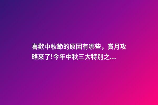 喜歡中秋節的原因有哪些，賞月攻略來了!今年中秋三大特別之處你都知道嗎-第1張-觀點-玄機派