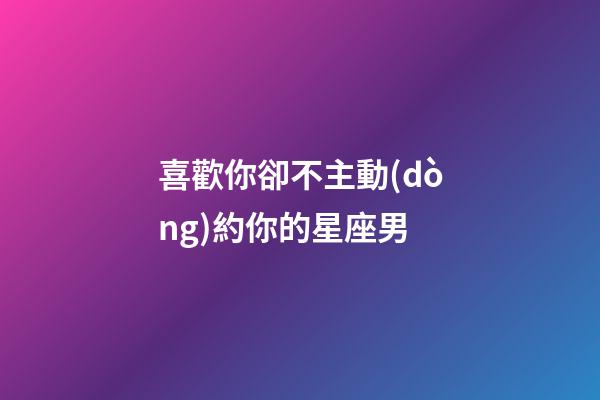 喜歡你卻不主動(dòng)約你的星座男-第1張-星座運(yùn)勢(shì)-玄機(jī)派