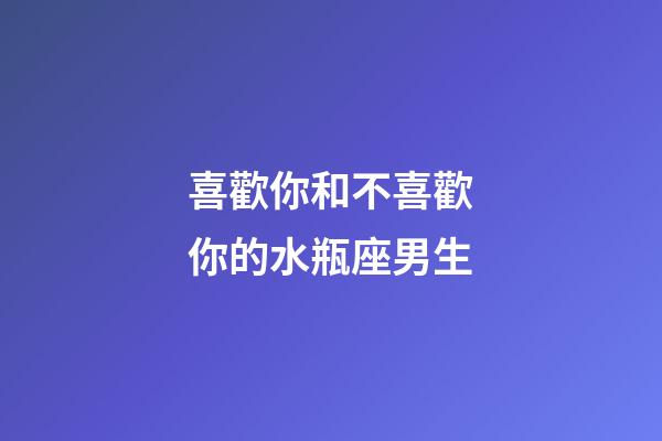 喜歡你和不喜歡你的水瓶座男生-第1張-星座運勢-玄機派