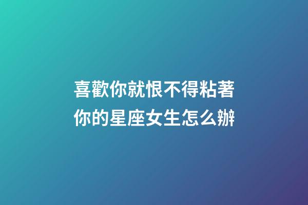 喜歡你就恨不得粘著你的星座女生怎么辦-第1張-星座運勢-玄機派