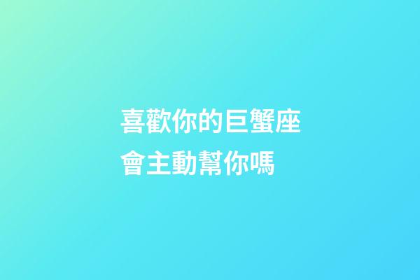 喜歡你的巨蟹座會主動幫你嗎-第1張-星座運勢-玄機派