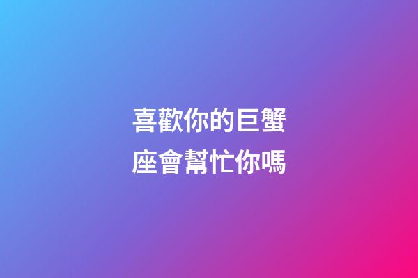 喜歡你的巨蟹座會幫忙你嗎-第1張-星座運(yùn)勢-玄機(jī)派