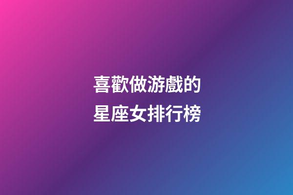 喜歡做游戲的星座女排行榜-第1張-星座運勢-玄機派