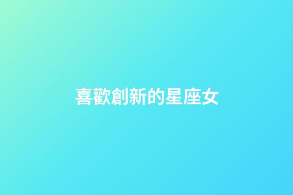 喜歡創新的星座女-第1張-星座運勢-玄機派