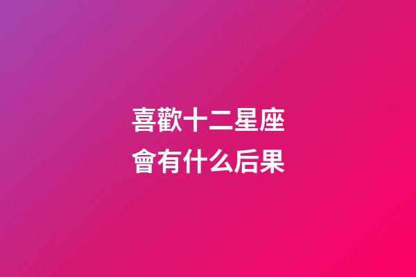 喜歡十二星座會有什么后果-第1張-星座運勢-玄機派