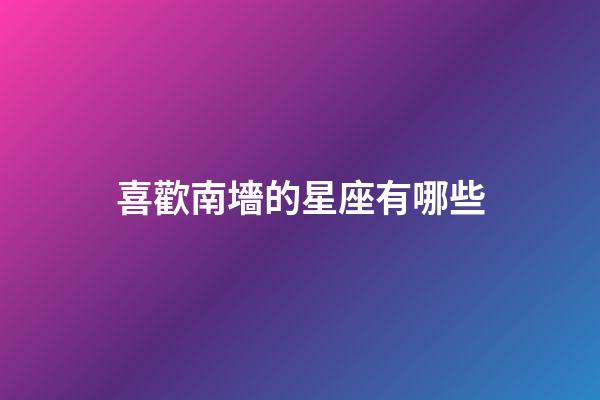 喜歡南墻的星座有哪些-第1張-星座運勢-玄機派
