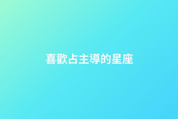 喜歡占主導的星座-第1張-星座運勢-玄機派