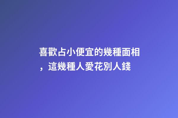 喜歡占小便宜的幾種面相，這幾種人愛花別人錢