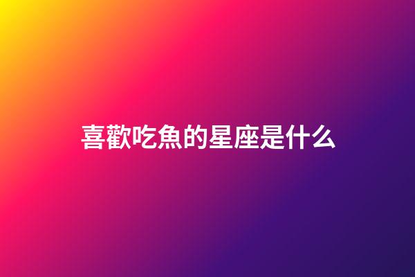 喜歡吃魚的星座是什么-第1張-星座運勢-玄機派