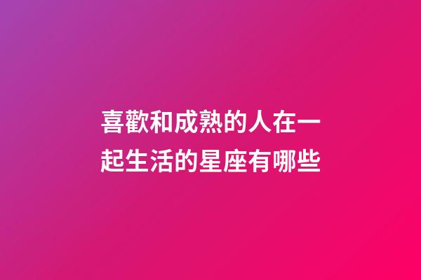 喜歡和成熟的人在一起生活的星座有哪些-第1張-星座運勢-玄機派