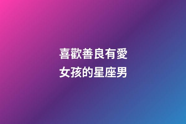 喜歡善良有愛女孩的星座男-第1張-星座運勢-玄機派