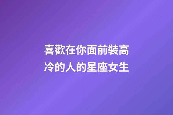 喜歡在你面前裝高冷的人的星座女生-第1張-星座運勢-玄機派