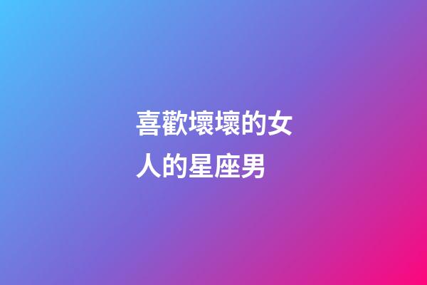 喜歡壞壞的女人的星座男-第1張-星座運勢-玄機派