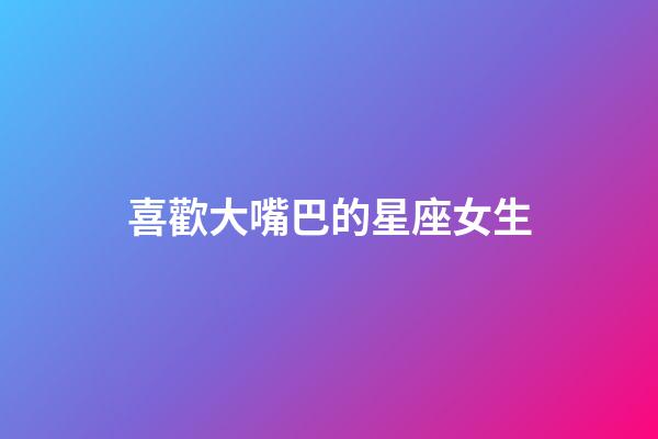 喜歡大嘴巴的星座女生-第1張-星座運(yùn)勢(shì)-玄機(jī)派