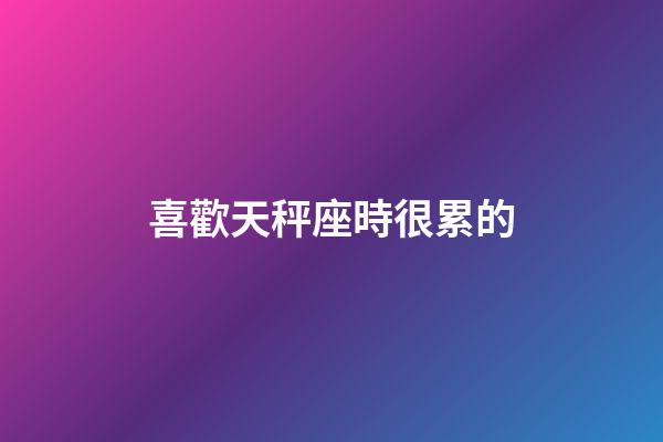 喜歡天秤座時很累的-第1張-星座運勢-玄機派
