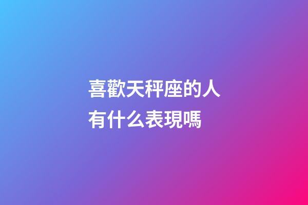 喜歡天秤座的人有什么表現嗎-第1張-星座運勢-玄機派