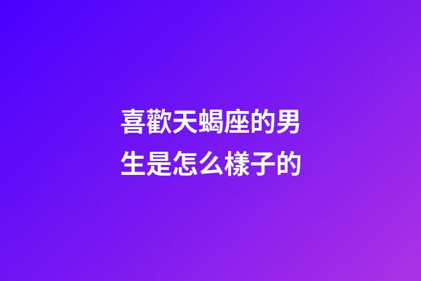 喜歡天蝎座的男生是怎么樣子的-第1張-星座運勢-玄機派