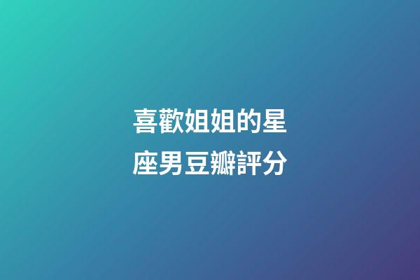 喜歡姐姐的星座男豆瓣評分-第1張-星座運(yùn)勢-玄機(jī)派