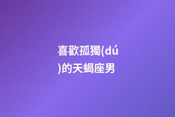 喜歡孤獨(dú)的天蝎座男-第1張-星座運(yùn)勢(shì)-玄機(jī)派