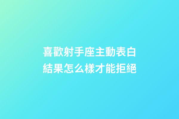 喜歡射手座主動表白結果怎么樣才能拒絕-第1張-星座運勢-玄機派