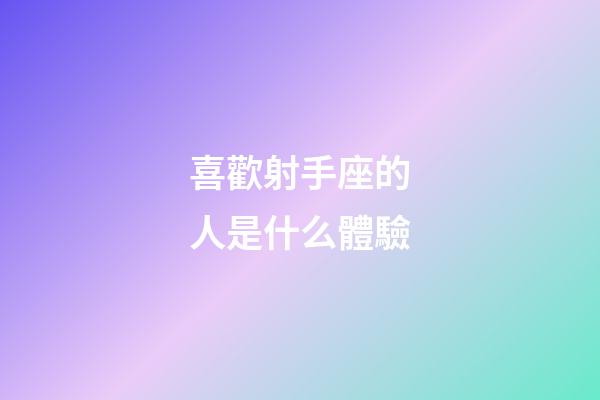 喜歡射手座的人是什么體驗-第1張-星座運勢-玄機派