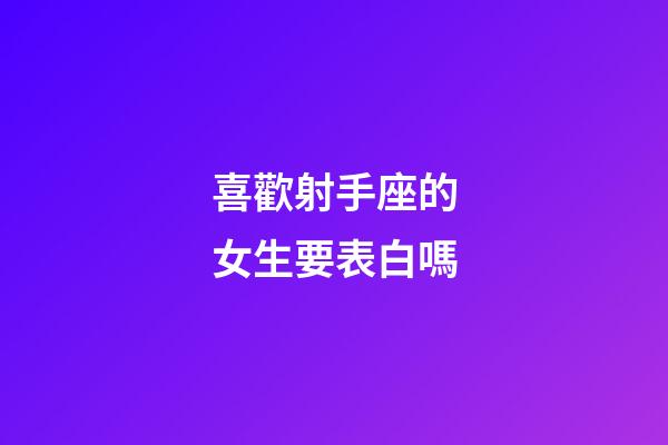 喜歡射手座的女生要表白嗎-第1張-星座運勢-玄機派
