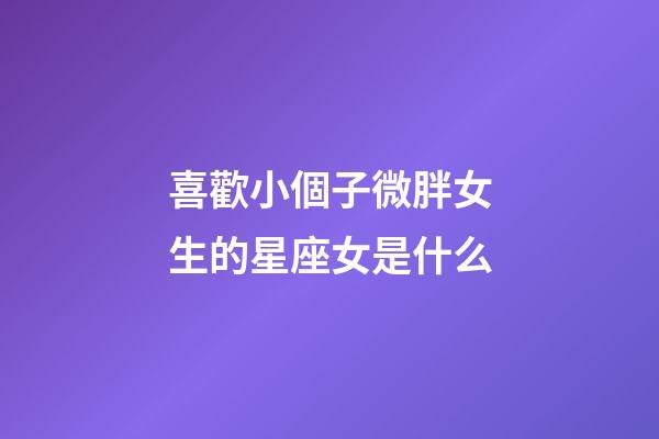 喜歡小個子微胖女生的星座女是什么-第1張-星座運勢-玄機派