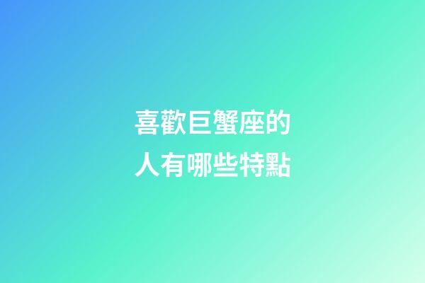 喜歡巨蟹座的人有哪些特點-第1張-星座運勢-玄機派