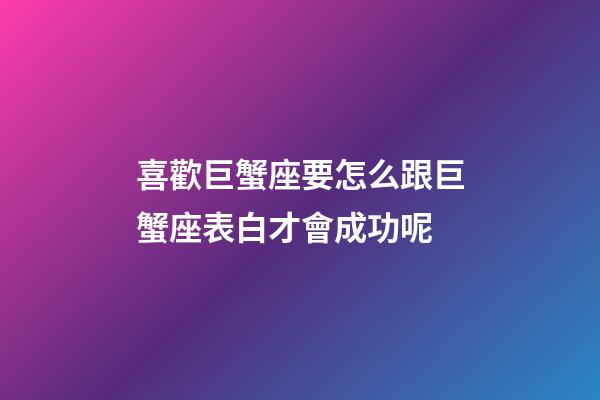 喜歡巨蟹座要怎么跟巨蟹座表白才會成功呢-第1張-星座運勢-玄機派