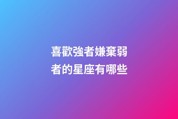 喜歡強者嫌棄弱者的星座有哪些-第1張-星座運勢-玄機派