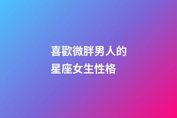 喜歡微胖男人的星座女生性格-第1張-星座運(yùn)勢(shì)-玄機(jī)派