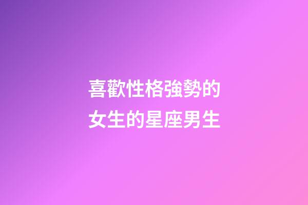 喜歡性格強勢的女生的星座男生-第1張-星座運勢-玄機派