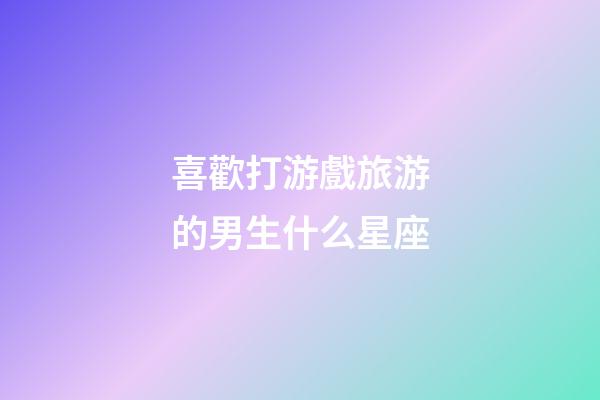 喜歡打游戲旅游的男生什么星座-第1張-星座運勢-玄機派