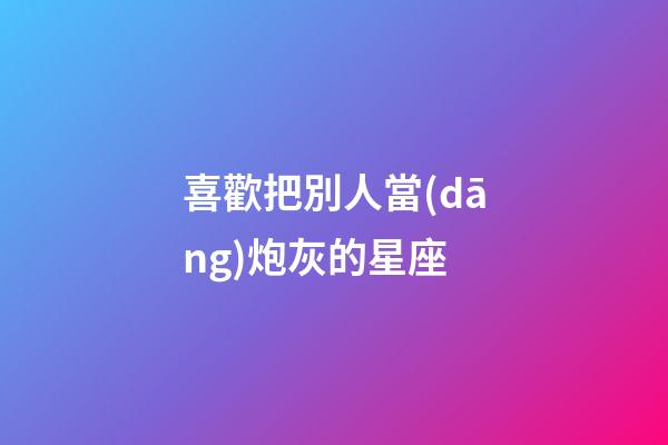 喜歡把別人當(dāng)炮灰的星座