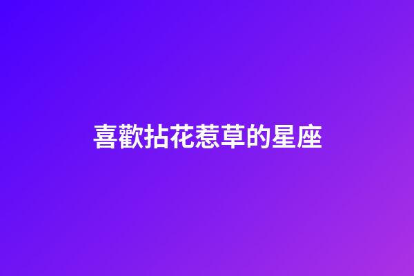 喜歡拈花惹草的星座-第1張-星座運(yùn)勢(shì)-玄機(jī)派