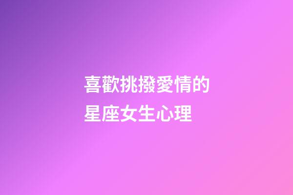喜歡挑撥愛情的星座女生心理-第1張-星座運勢-玄機派