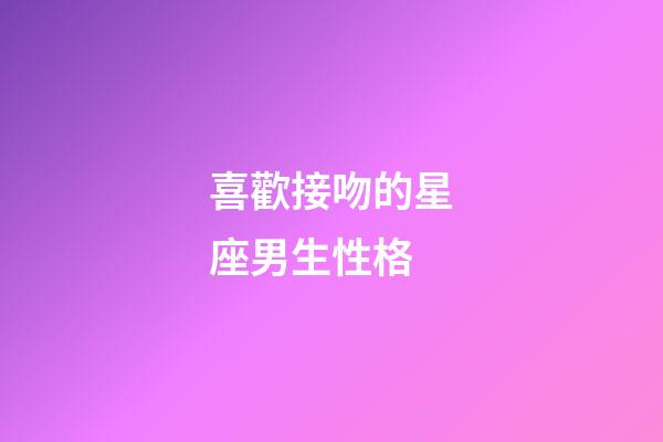 喜歡接吻的星座男生性格-第1張-星座運勢-玄機派