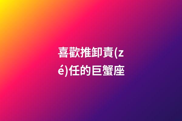 喜歡推卸責(zé)任的巨蟹座-第1張-星座運(yùn)勢-玄機(jī)派