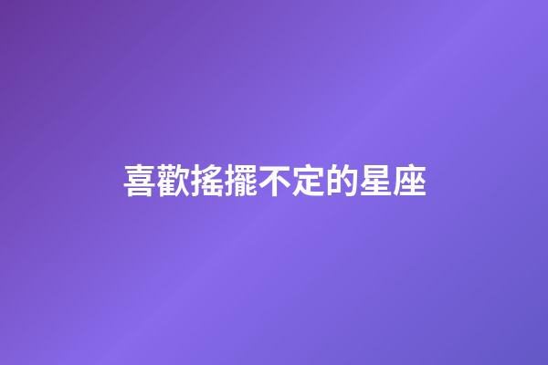 喜歡搖擺不定的星座-第1張-星座運勢-玄機派