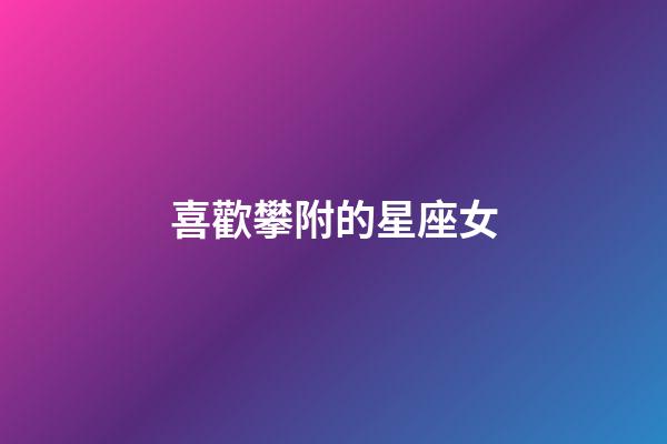 喜歡攀附的星座女-第1張-星座運勢-玄機派