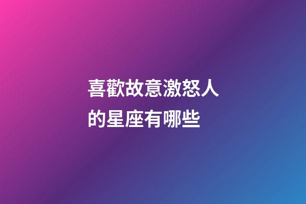 喜歡故意激怒人的星座有哪些-第1張-星座運勢-玄機派