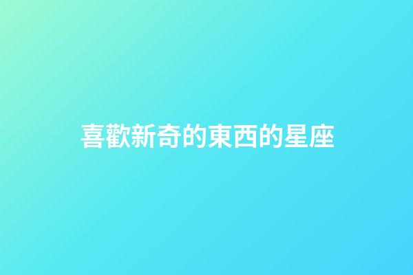 喜歡新奇的東西的星座-第1張-星座運(yùn)勢-玄機(jī)派