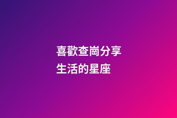 喜歡查崗分享生活的星座-第1張-星座運勢-玄機派