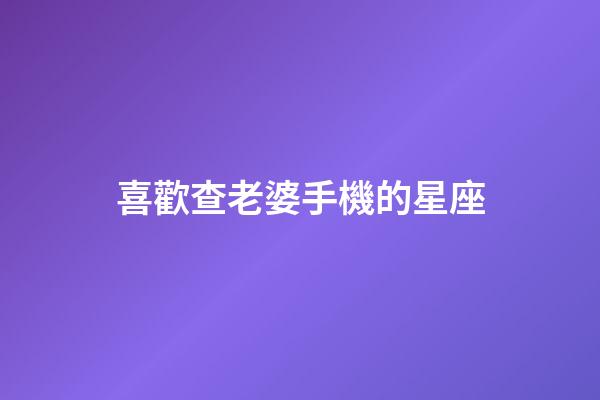 喜歡查老婆手機的星座-第1張-星座運勢-玄機派