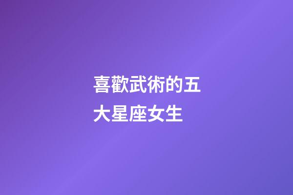 喜歡武術的五大星座女生-第1張-星座運勢-玄機派