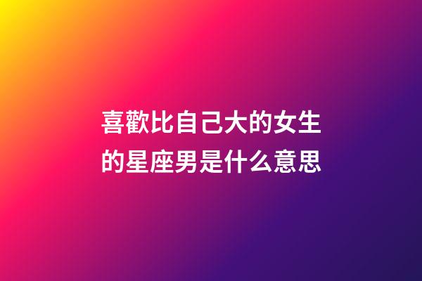喜歡比自己大的女生的星座男是什么意思-第1張-星座運勢-玄機派