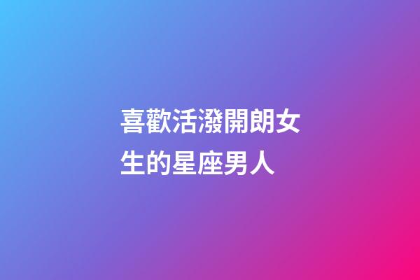 喜歡活潑開朗女生的星座男人-第1張-星座運勢-玄機派