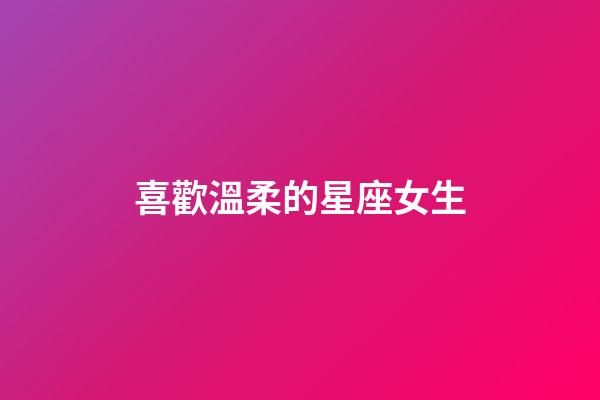 喜歡溫柔的星座女生-第1張-星座運勢-玄機派