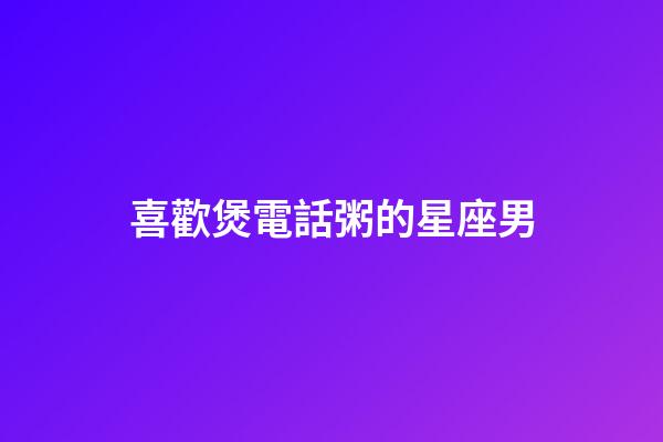 喜歡煲電話粥的星座男-第1張-星座運勢-玄機派
