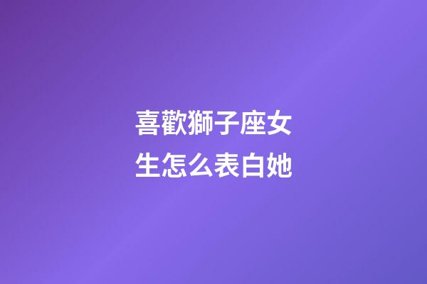 喜歡獅子座女生怎么表白她-第1張-星座運(yùn)勢-玄機(jī)派